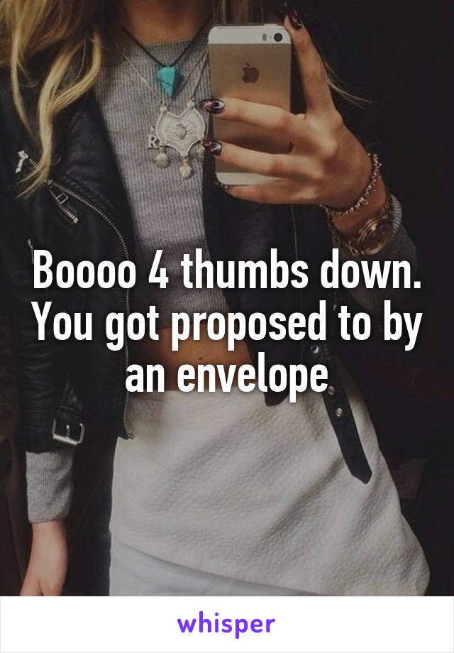 Boooo 4 thumbs down. You got proposed to by an envelope