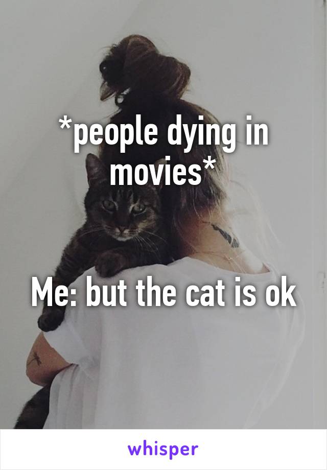 *people dying in movies*


Me: but the cat is ok 