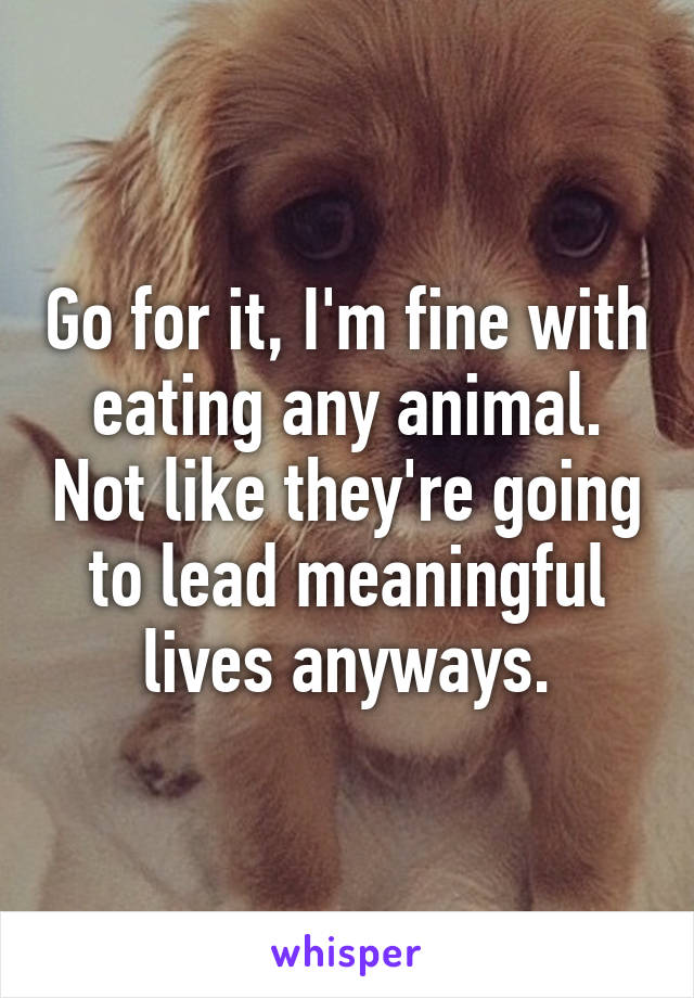 Go for it, I'm fine with eating any animal. Not like they're going to lead meaningful lives anyways.