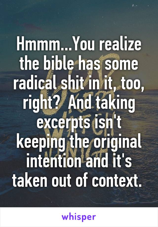 Hmmm...You realize the bible has some radical shit in it, too, right?  And taking excerpts isn't keeping the original intention and it's taken out of context. 