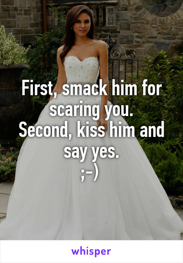 First, smack him for scaring you.
Second, kiss him and say yes.
;-) 