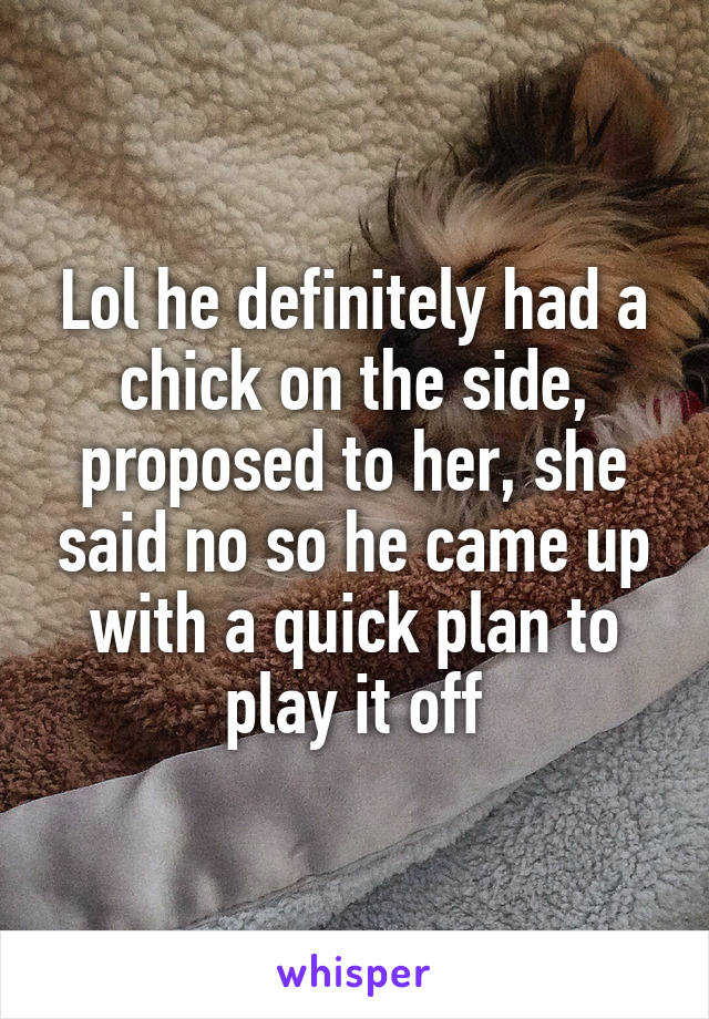 Lol he definitely had a chick on the side, proposed to her, she said no so he came up with a quick plan to play it off