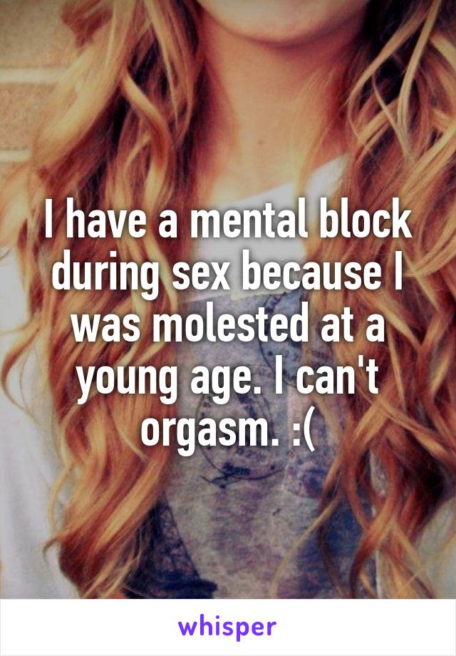 I have a mental block during sex because I was molested at a young age. I can't orgasm. :(