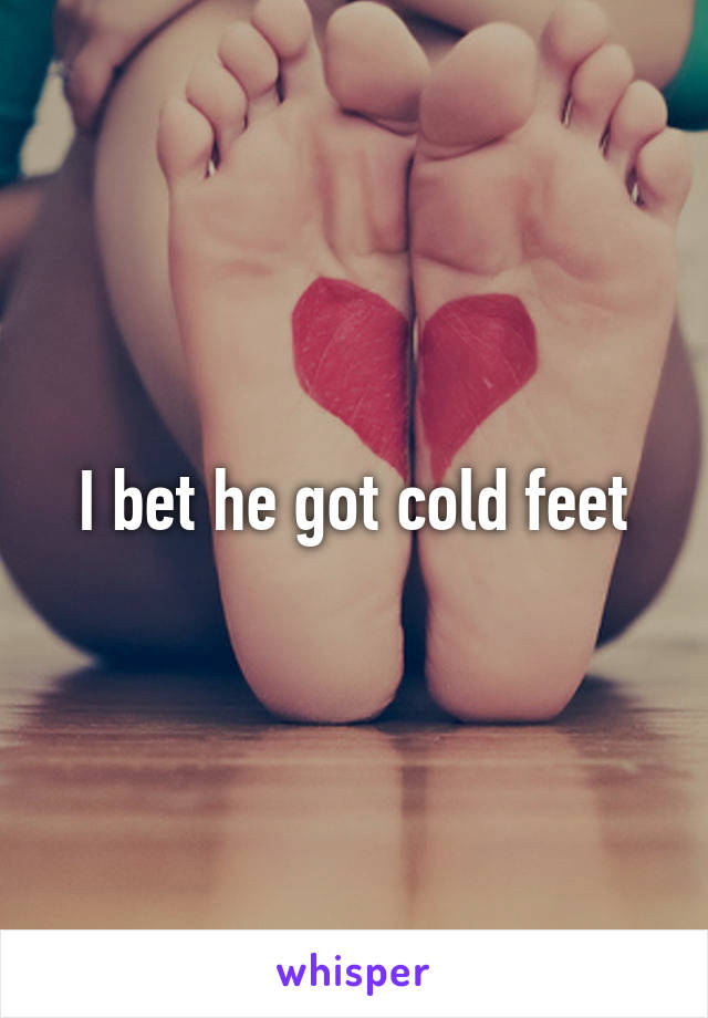 I bet he got cold feet