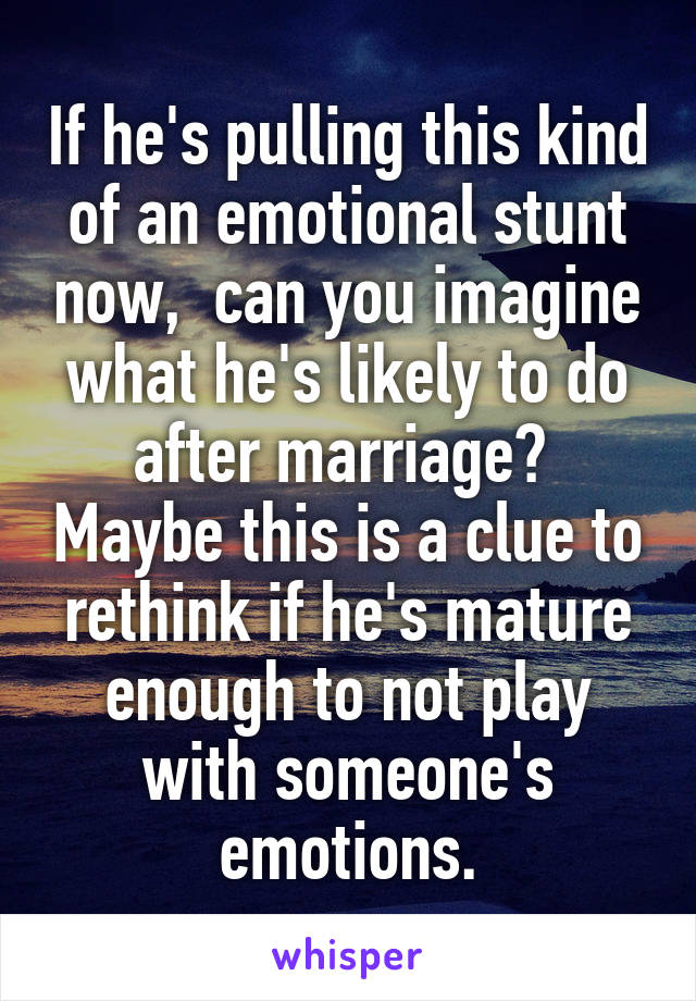 If he's pulling this kind of an emotional stunt now,  can you imagine what he's likely to do after marriage?  Maybe this is a clue to rethink if he's mature enough to not play with someone's emotions.