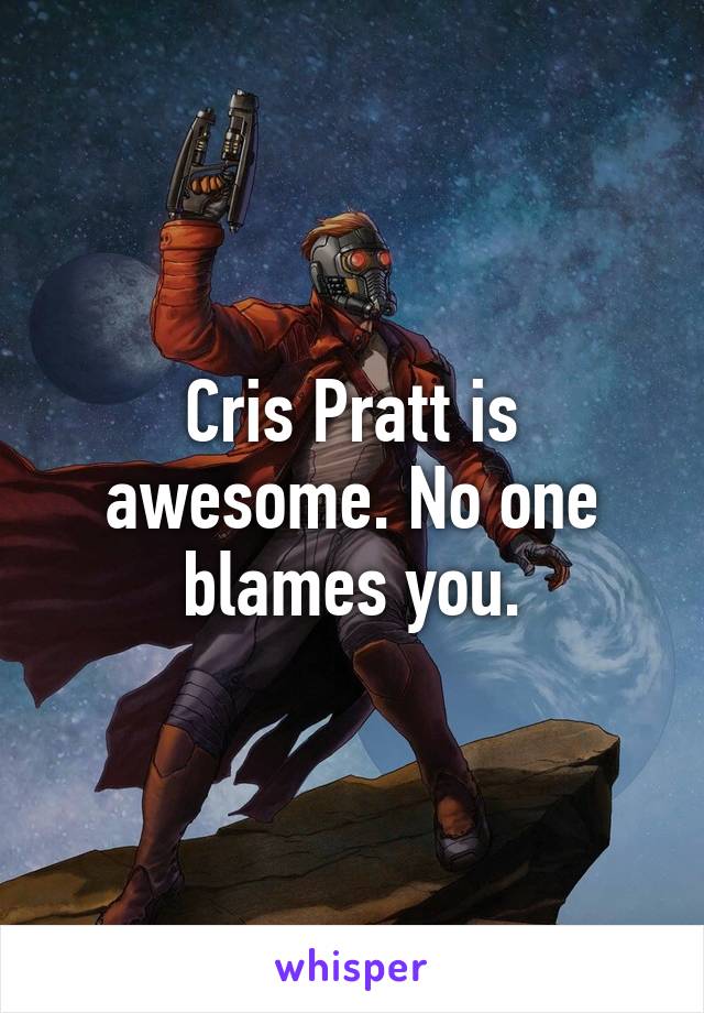 Cris Pratt is awesome. No one blames you.