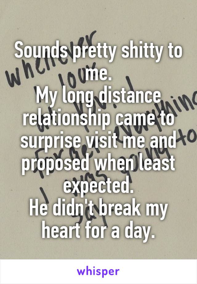 Sounds pretty shitty to me.
My long distance relationship came to surprise visit me and proposed when least expected.
He didn't break my heart for a day.