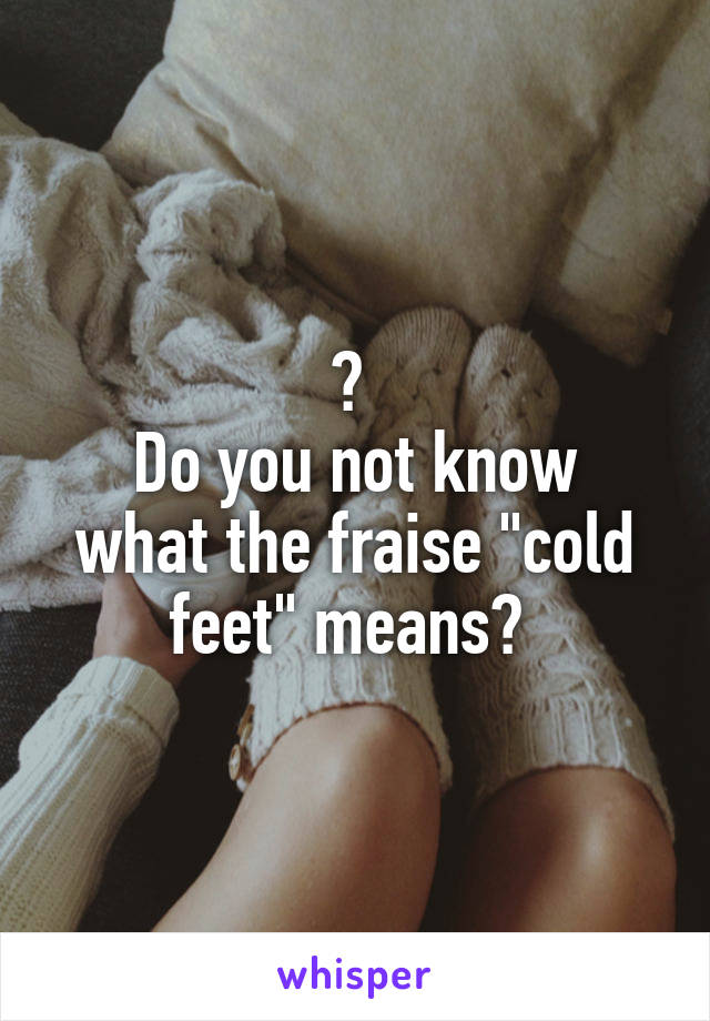 ? 
Do you not know what the fraise "cold feet" means? 