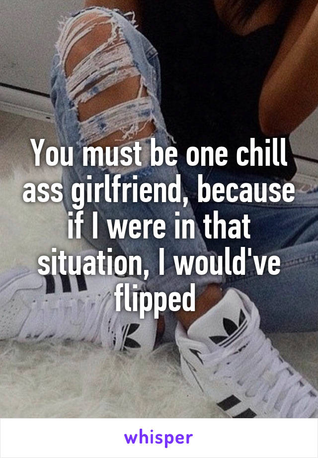 You must be one chill ass girlfriend, because if I were in that situation, I would've flipped 