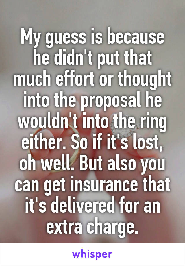 My guess is because he didn't put that much effort or thought into the proposal he wouldn't into the ring either. So if it's lost, oh well. But also you can get insurance that it's delivered for an extra charge.