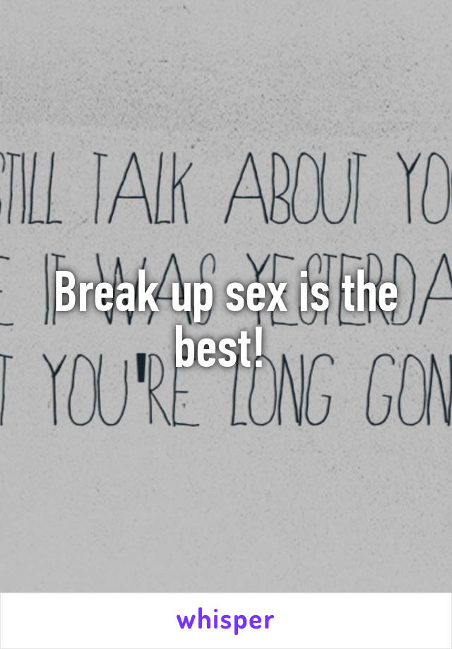 Break up sex is the best! 