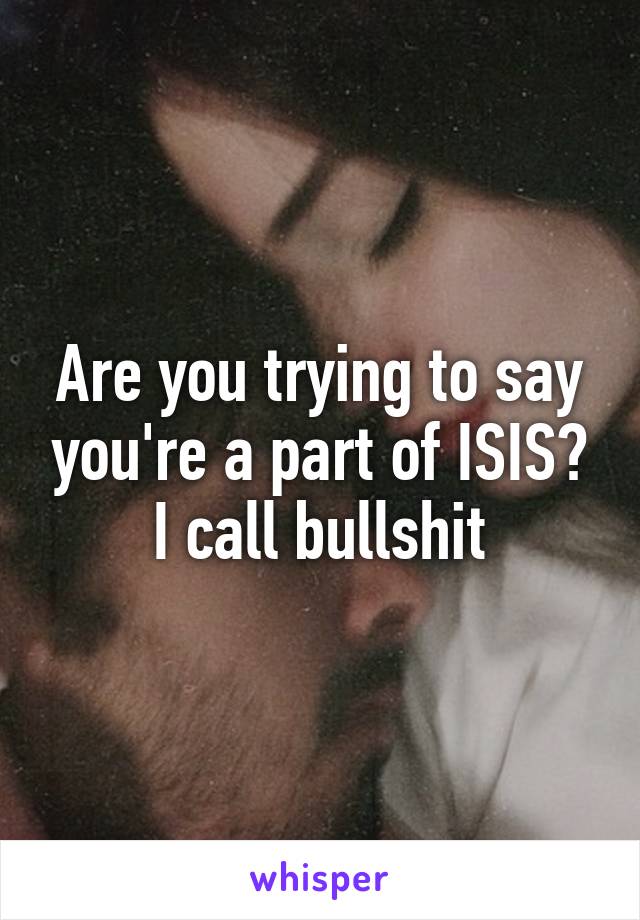 Are you trying to say you're a part of ISIS? I call bullshit