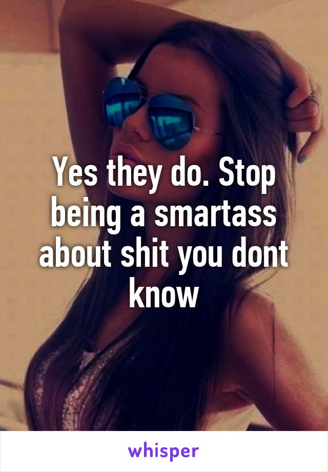 Yes they do. Stop being a smartass about shit you dont know