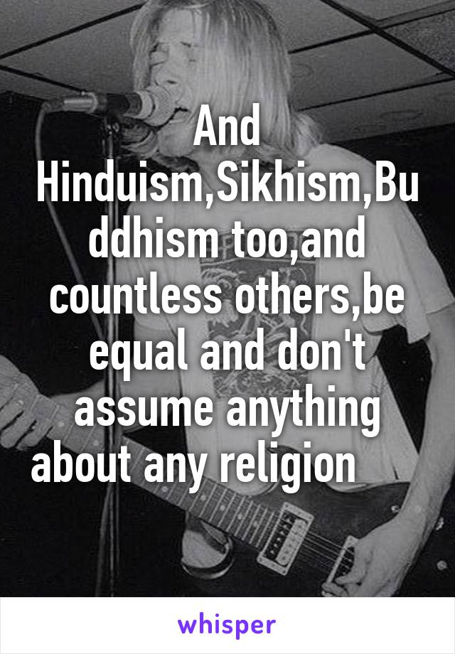 And Hinduism,Sikhism,Buddhism too,and countless others,be equal and don't assume anything about any religion           