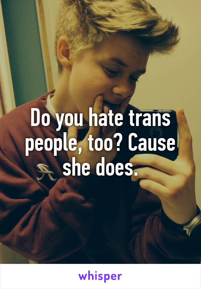 Do you hate trans people, too? Cause she does.