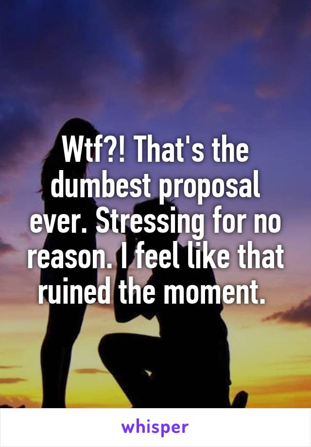 Wtf?! That's the dumbest proposal ever. Stressing for no reason. I feel like that ruined the moment. 