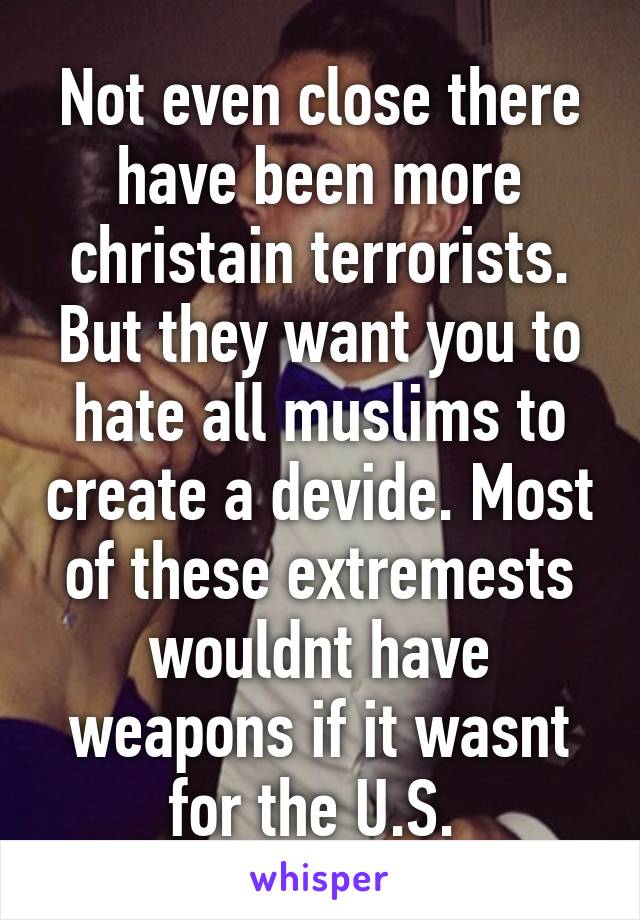 Not even close there have been more christain terrorists. But they want you to hate all muslims to create a devide. Most of these extremests wouldnt have weapons if it wasnt for the U.S. 