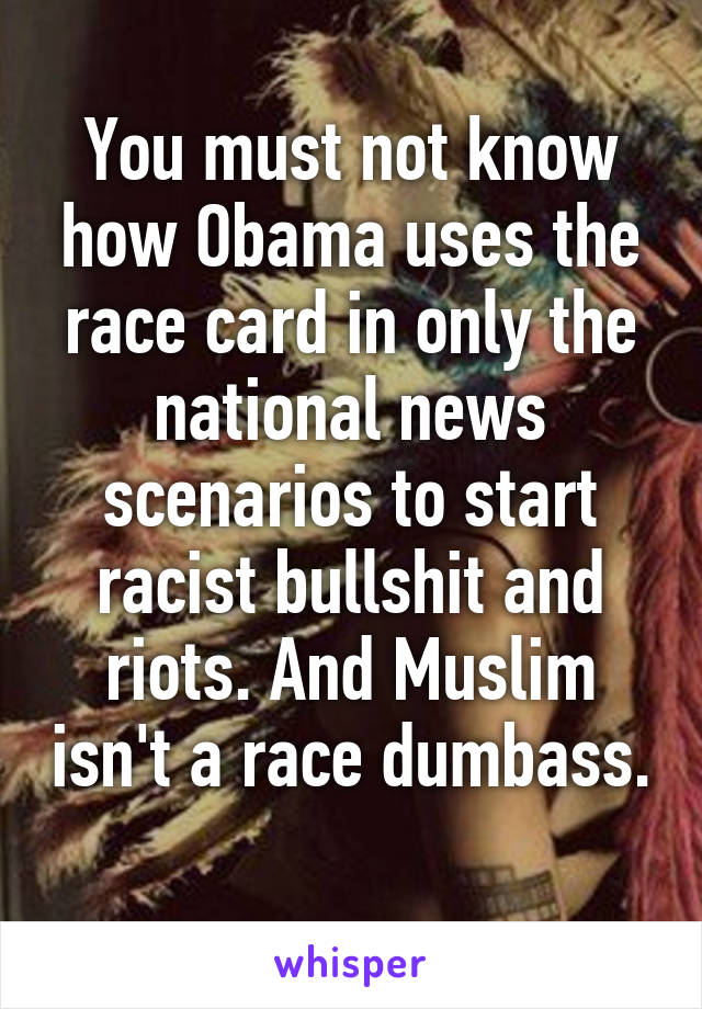 You must not know how Obama uses the race card in only the national news scenarios to start racist bullshit and riots. And Muslim isn't a race dumbass. 