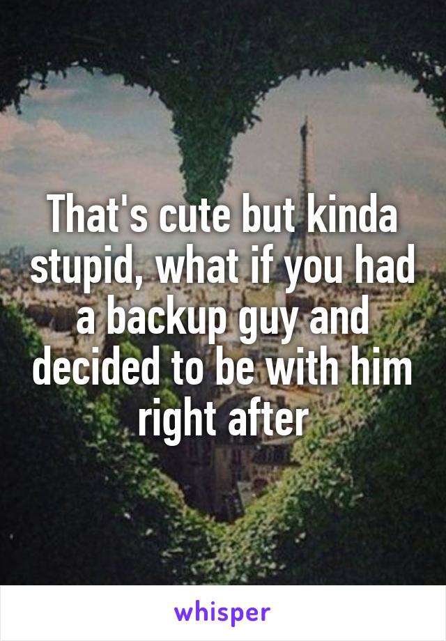 That's cute but kinda stupid, what if you had a backup guy and decided to be with him right after