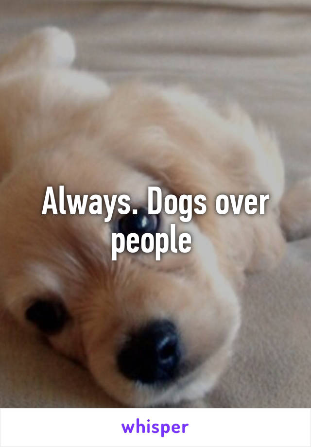 Always. Dogs over people 