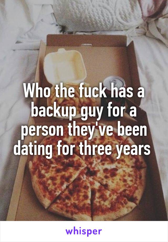 Who the fuck has a backup guy for a person they've been dating for three years 