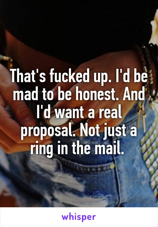 That's fucked up. I'd be mad to be honest. And I'd want a real proposal. Not just a ring in the mail. 