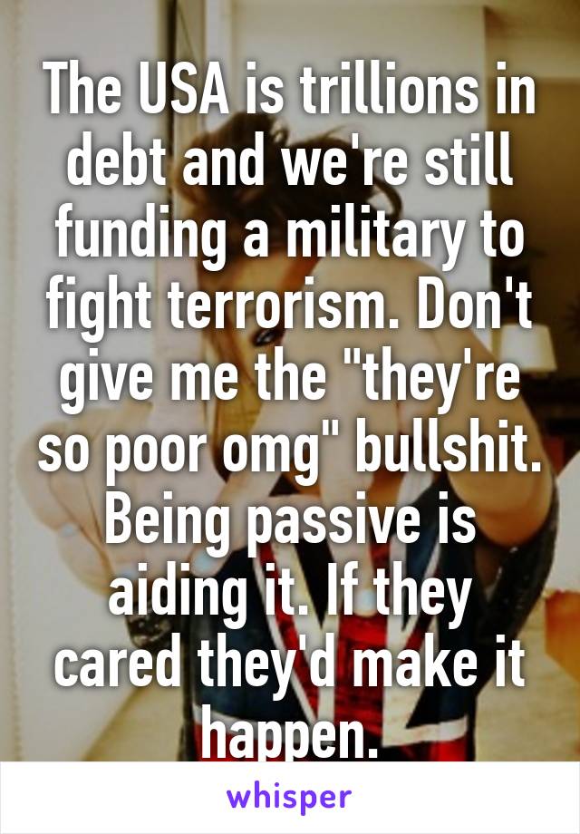 The USA is trillions in debt and we're still funding a military to fight terrorism. Don't give me the "they're so poor omg" bullshit. Being passive is aiding it. If they cared they'd make it happen.