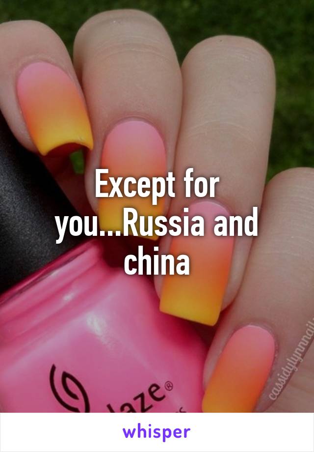 Except for you...Russia and china