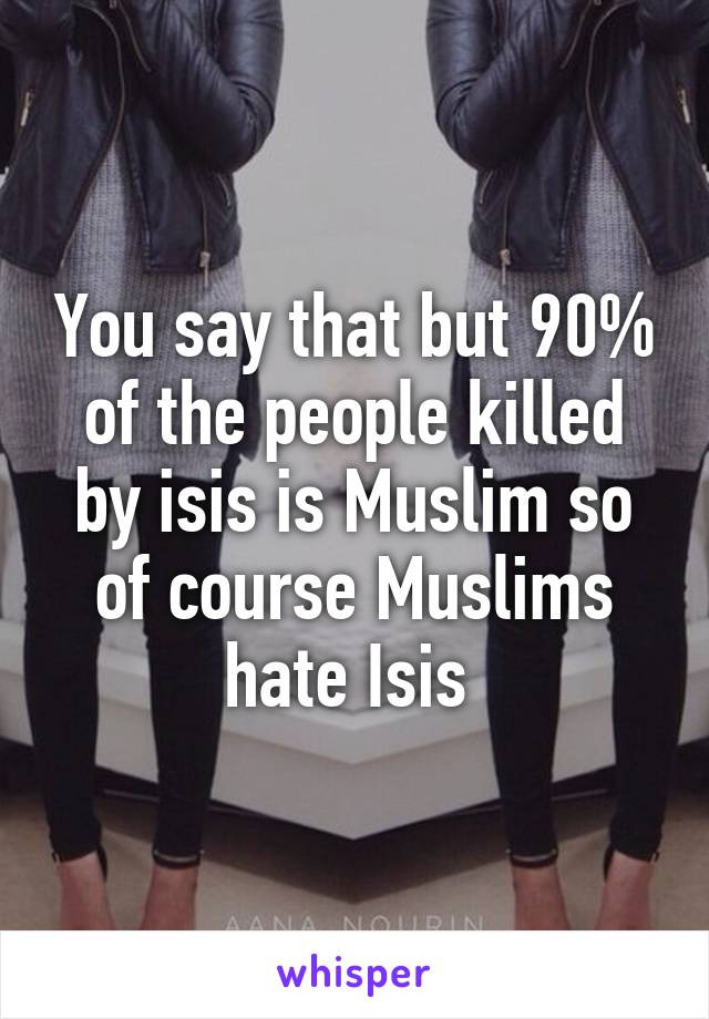 You say that but 90% of the people killed by isis is Muslim so of course Muslims hate Isis 