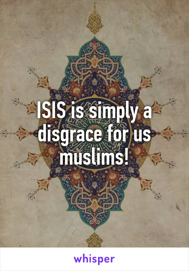 ISIS is simply a disgrace for us muslims!