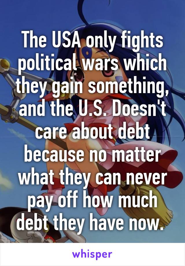 The USA only fights political wars which they gain something, and the U.S. Doesn't care about debt because no matter what they can never pay off how much debt they have now. 