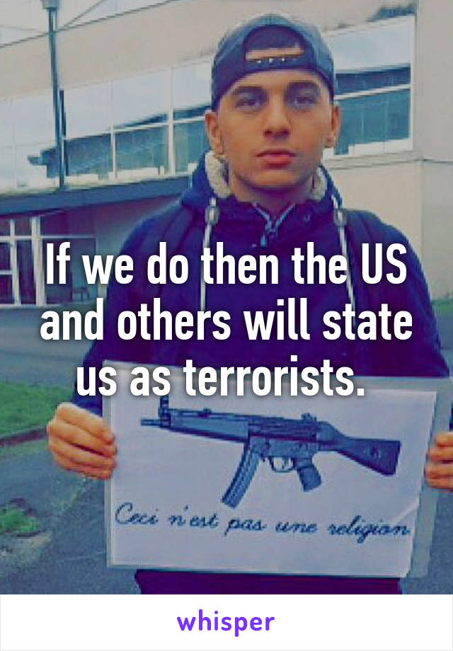 If we do then the US and others will state us as terrorists. 