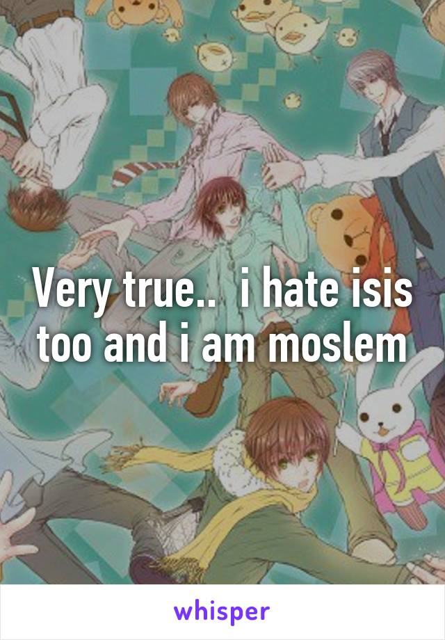 Very true..  i hate isis too and i am moslem