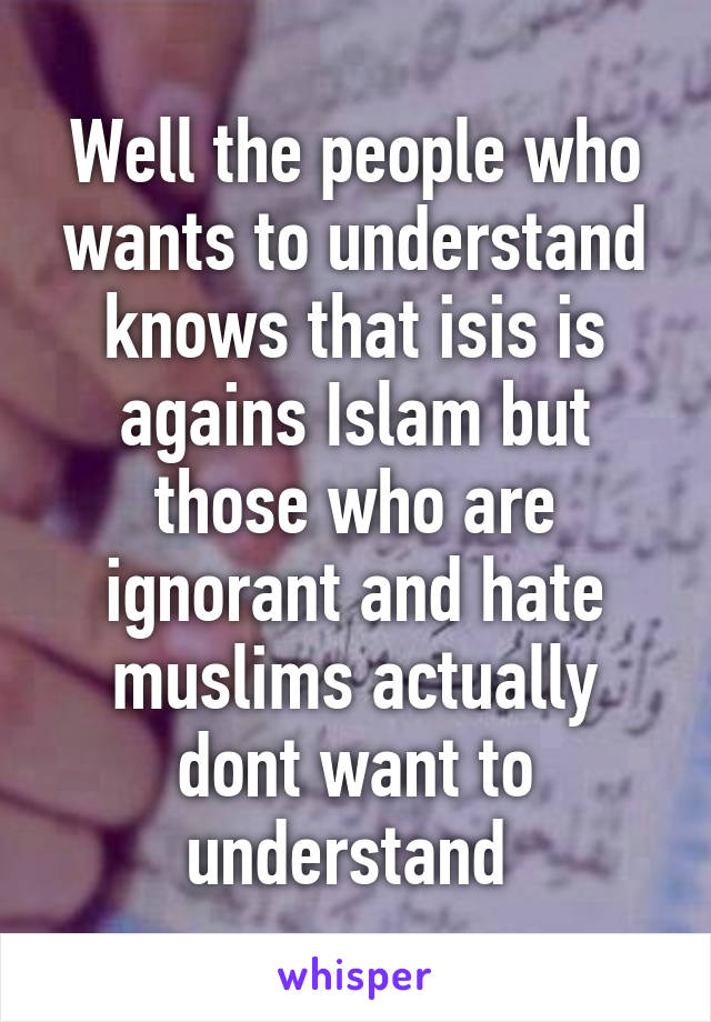 Well the people who wants to understand knows that isis is agains Islam but those who are ignorant and hate muslims actually dont want to understand 