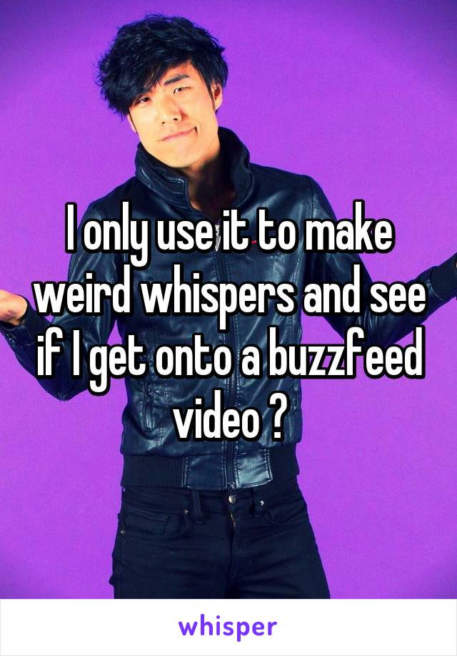 I only use it to make weird whispers and see if I get onto a buzzfeed video 😅