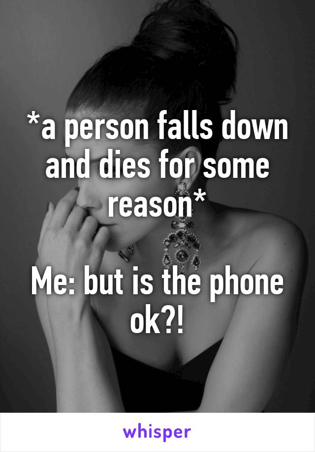 *a person falls down and dies for some reason*

Me: but is the phone ok?!