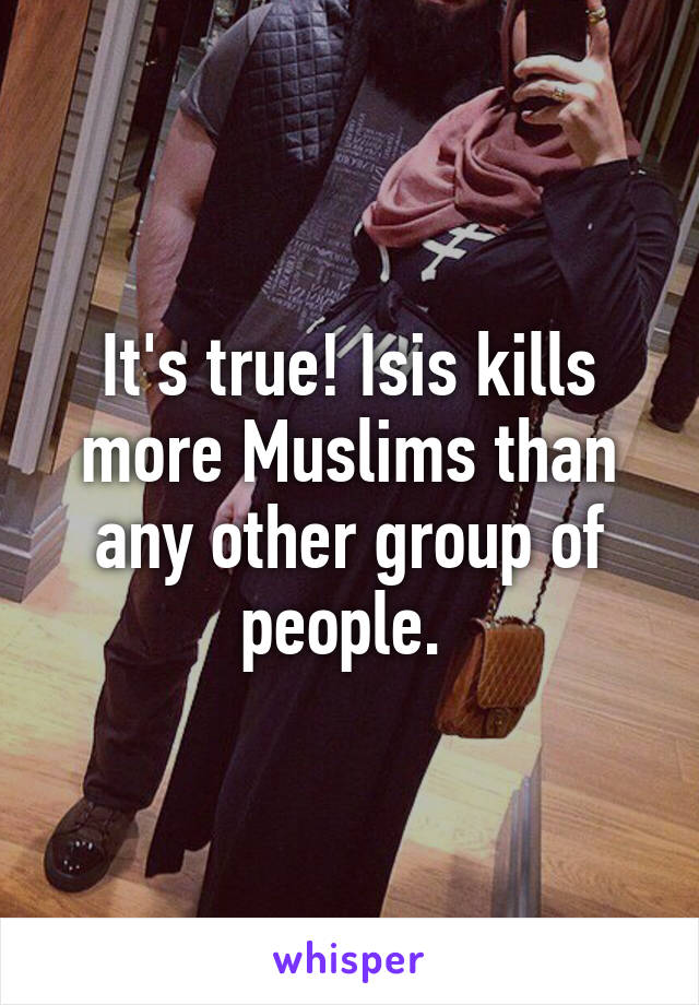 It's true! Isis kills more Muslims than any other group of people. 