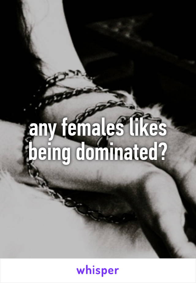 any females likes being dominated?