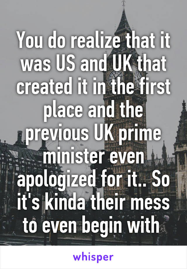 You do realize that it was US and UK that created it in the first place and the previous UK prime minister even apologized for it.. So it's kinda their mess to even begin with 