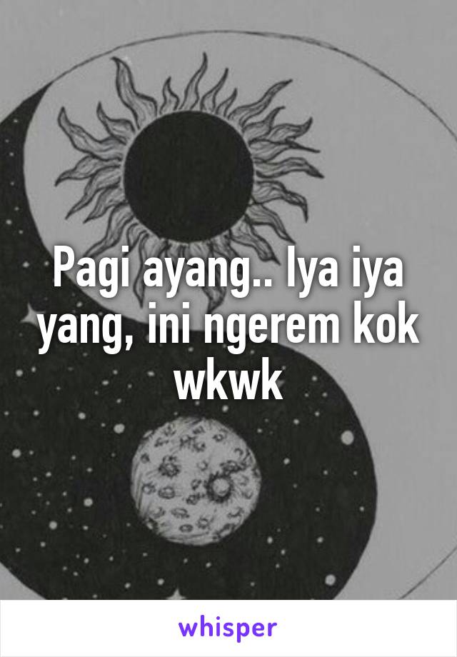 Pagi ayang.. Iya iya yang, ini ngerem kok wkwk