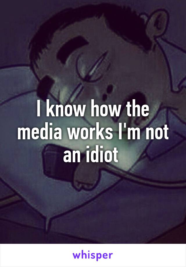 I know how the media works I'm not an idiot 