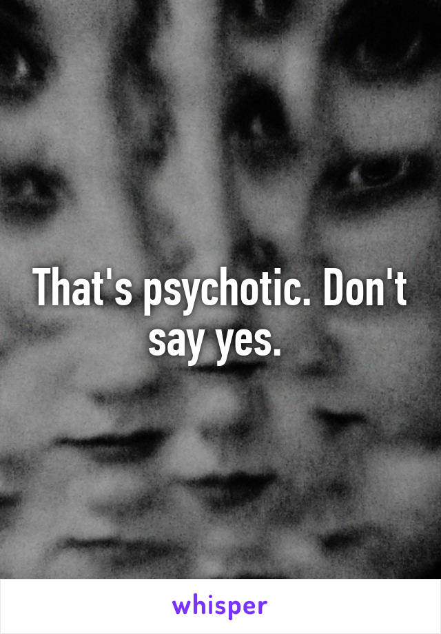 That's psychotic. Don't say yes. 