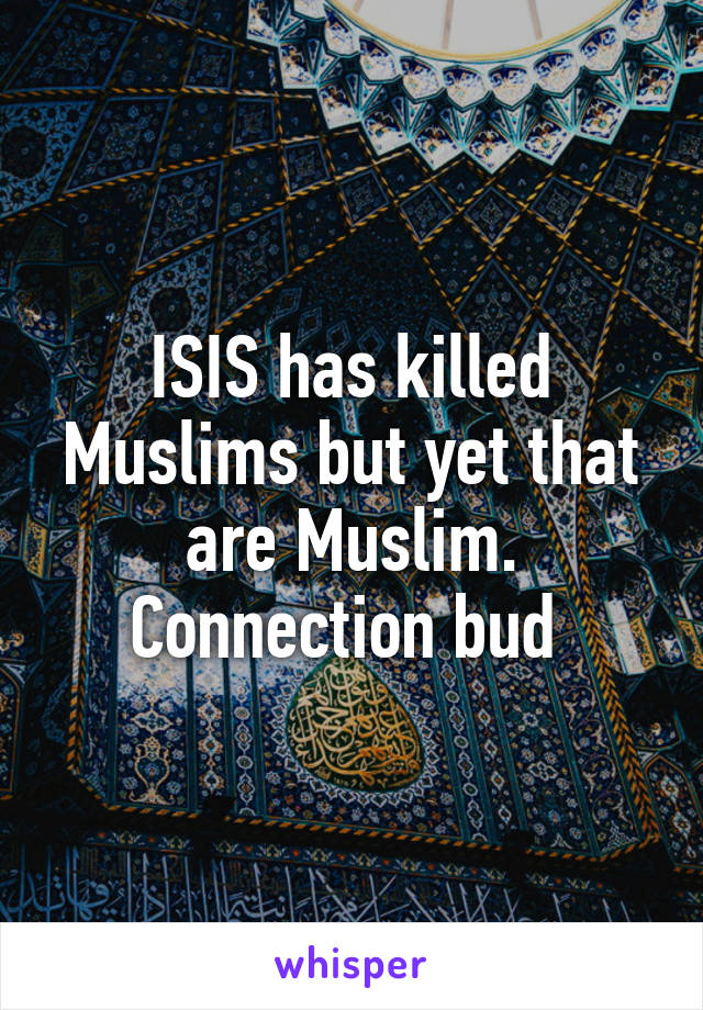 ISIS has killed Muslims but yet that are Muslim. Connection bud 