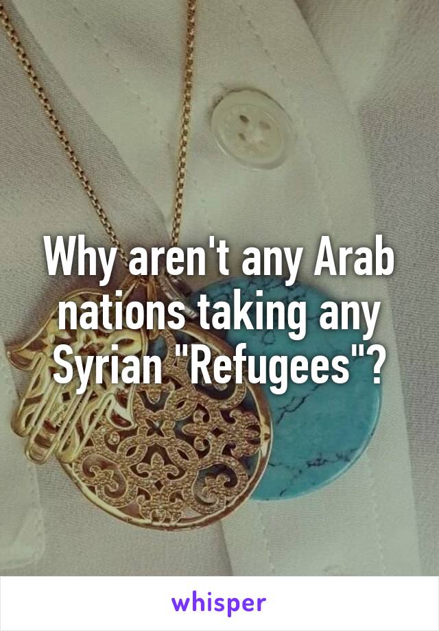 Why aren't any Arab nations taking any Syrian "Refugees"?