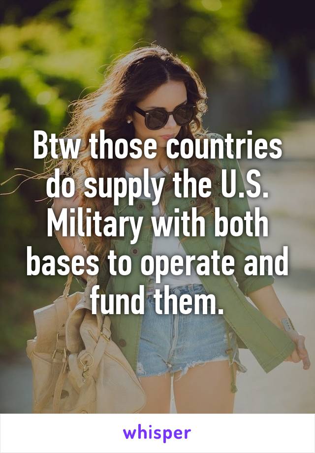 Btw those countries do supply the U.S. Military with both bases to operate and fund them.