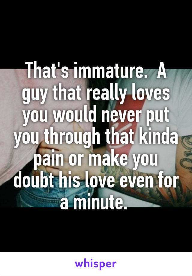 That's immature.  A guy that really loves you would never put you through that kinda pain or make you doubt his love even for a minute. 