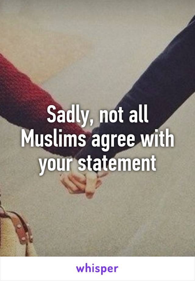 Sadly, not all Muslims agree with your statement