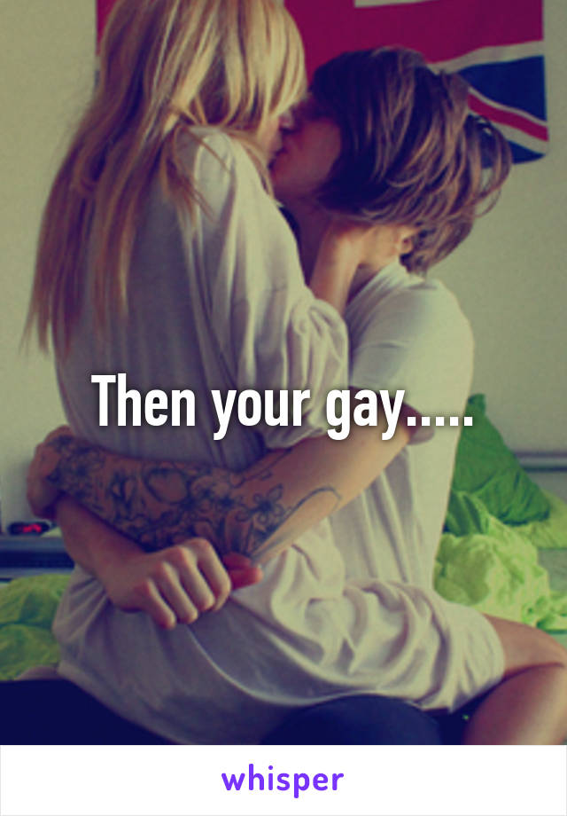 Then your gay.....