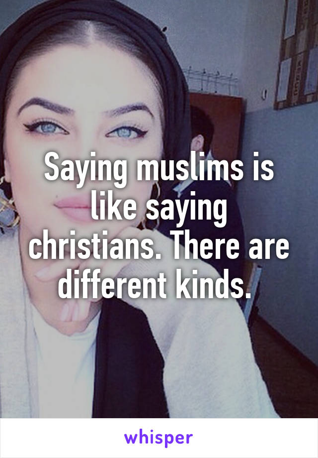 Saying muslims is like saying christians. There are different kinds. 