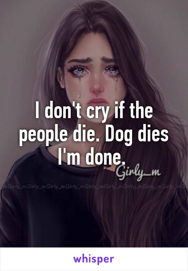 I don't cry if the people die. Dog dies I'm done. 